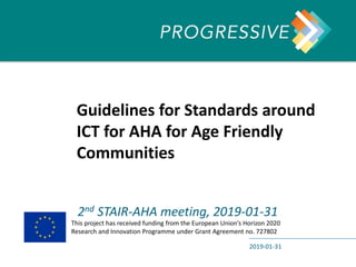 Guidelines for Standards around
ICT for AHA for Age Friendly
Communities
2nd STAIR-AHA meeting, 2019-01-31
2019-01-31
This project has received funding from the European Union’s Horizon 2020
Research and Innovation Programme under Grant Agreement no. 727802
 