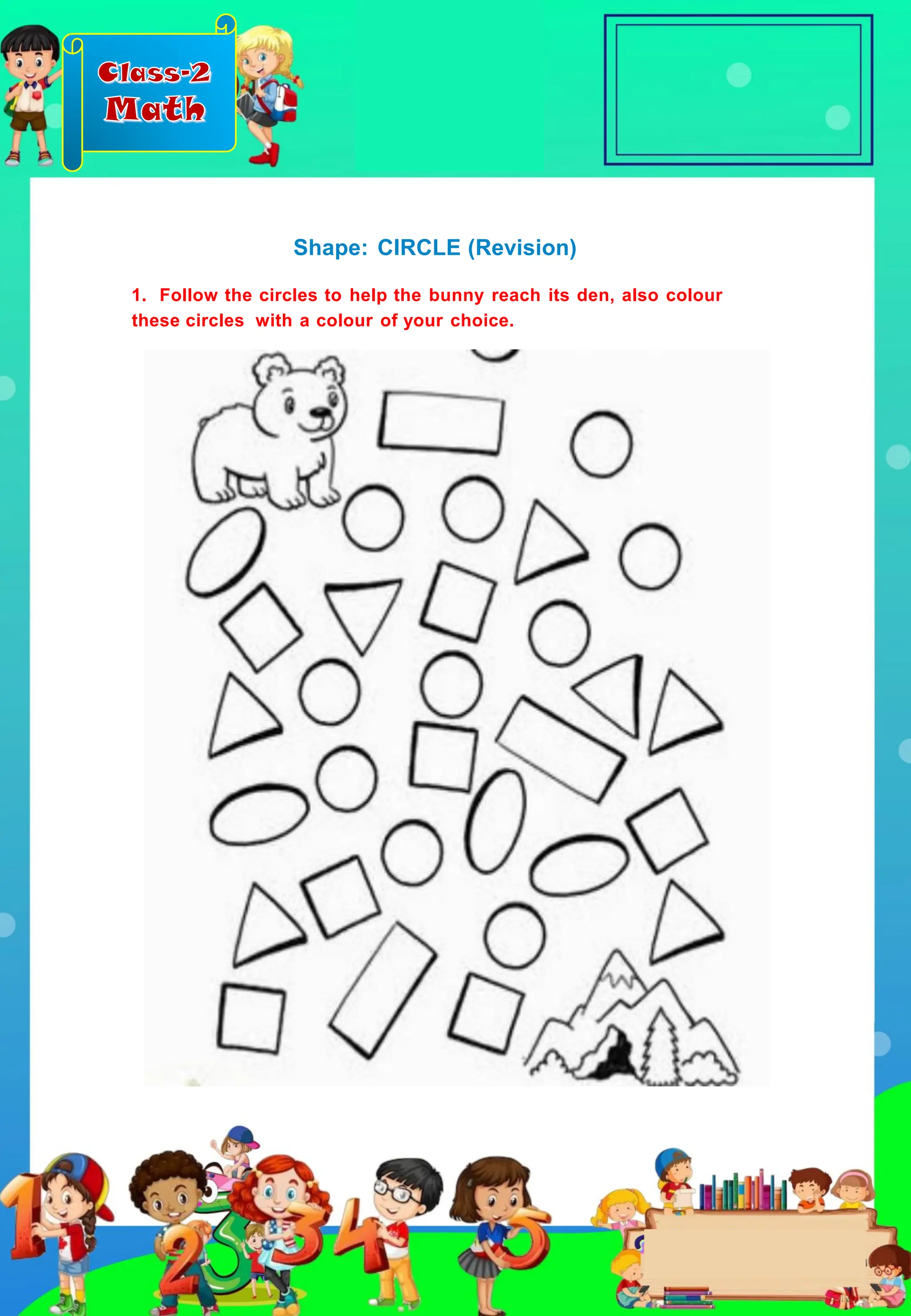 Class-2
Math
Shape: CIRCLE (Revision)
1. Follow the circles to help the bunny reach its den, also colour
these circles with a colour of your choice.
 