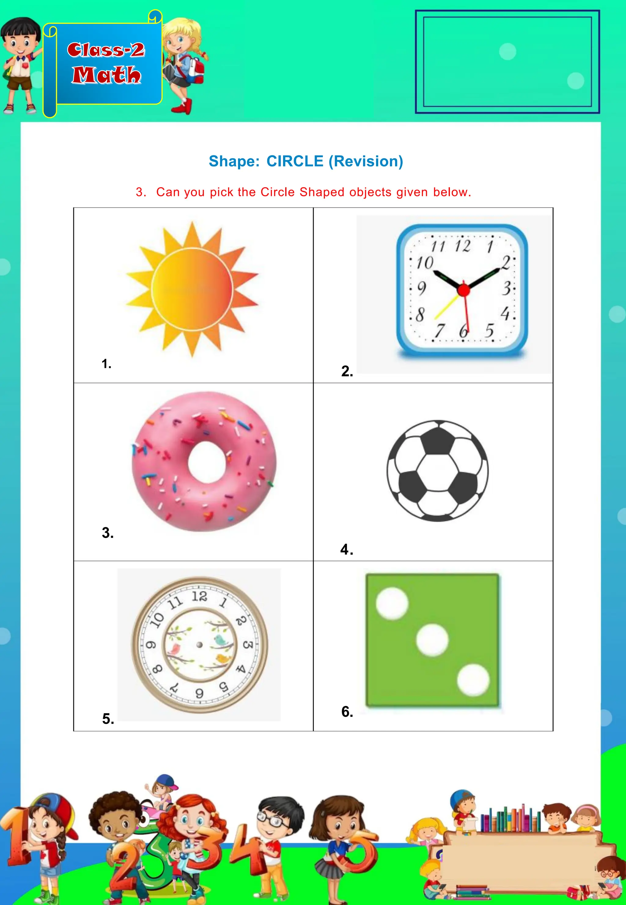Class-2
Math
1.
2.
3.
4.
5. 6.
Shape: CIRCLE (Revision)
3. Can you pick the Circle Shaped objects given below.
 