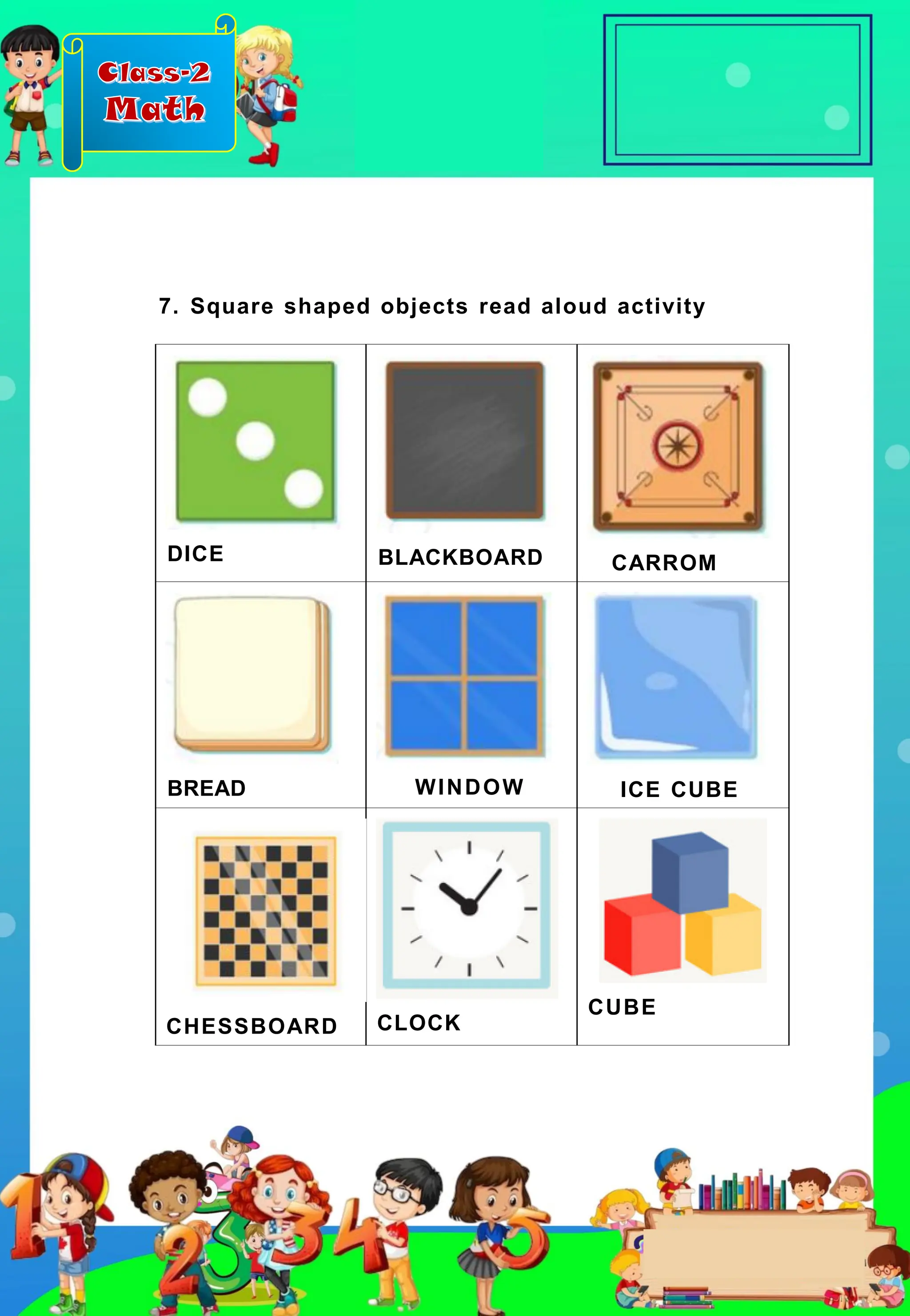 Class-2
Math
DICE BLACKBOARD CARROM
BREAD WINDOW ICE CUBE
CHESSBOARD CLOCK
CUBE
7. Square shaped objects read aloud activity
 