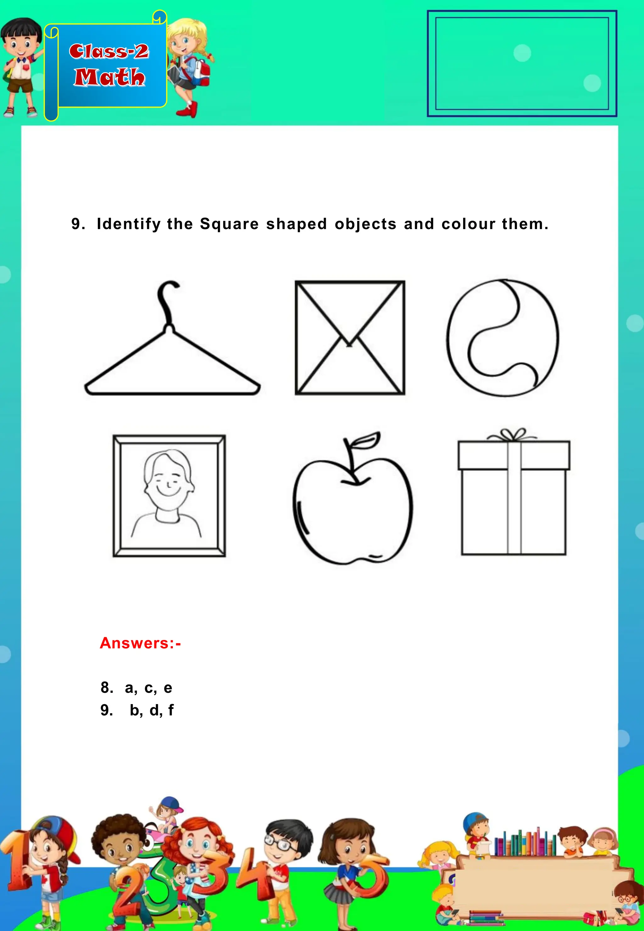 Class-2
Math
9. Identify the Square shaped objects and colour them.
8. a, c, e
9. b, d, f
Answers:-
 