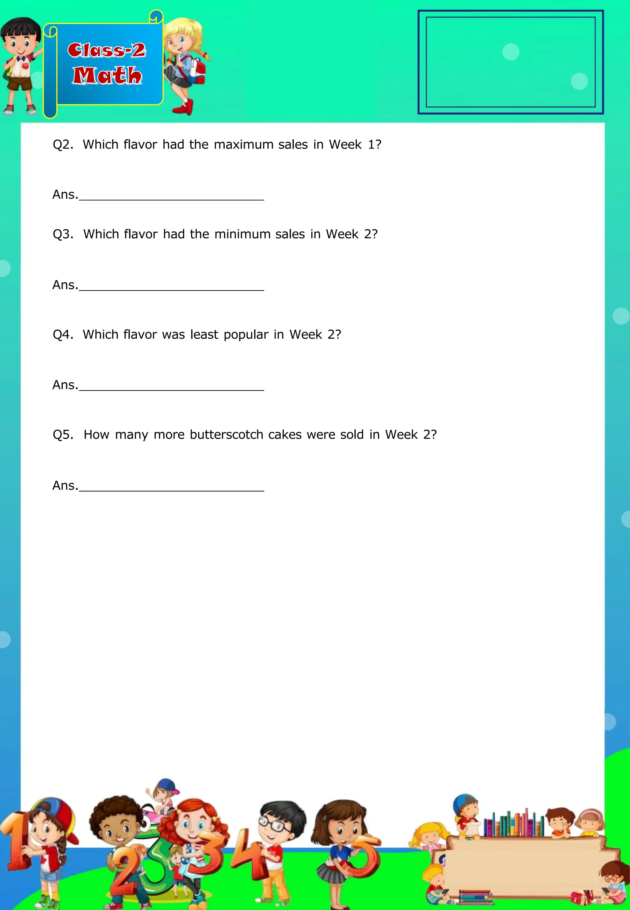 Class-2
Math
Q2. Which flavor had the maximum sales in Week 1?
Ans.
Q3. Which flavor had the minimum sales in Week 2?
Ans.
Q4. Which flavor was least popular in Week 2?
Ans.
Q5. How many more butterscotch cakes were sold in Week 2?
Ans.
.
 