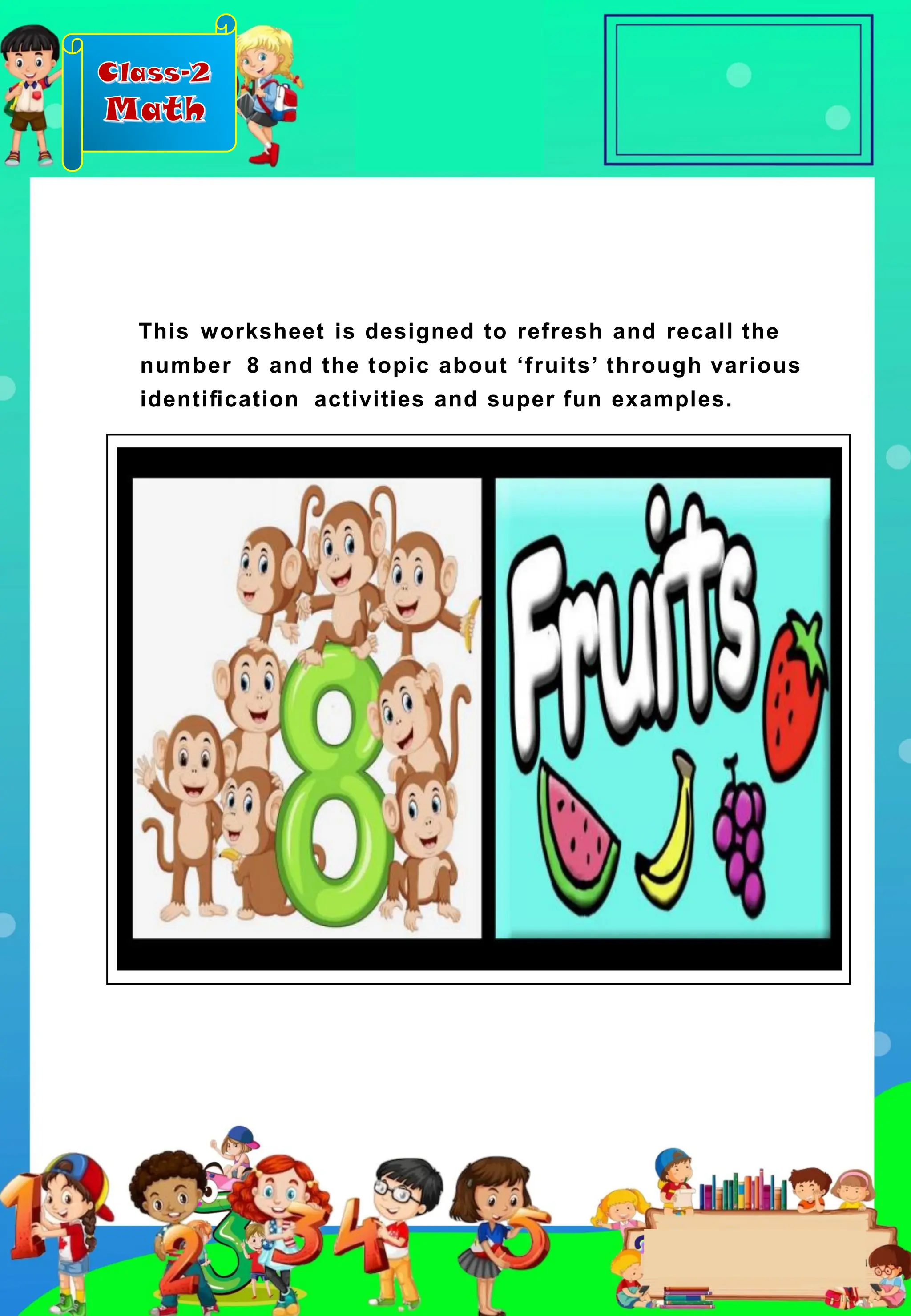 Class-2
Math
This worksheet is designed to refresh and recall the
number 8 and the topic about ‘fruits’ through various
identiﬁcation activities and super fun examples.
 