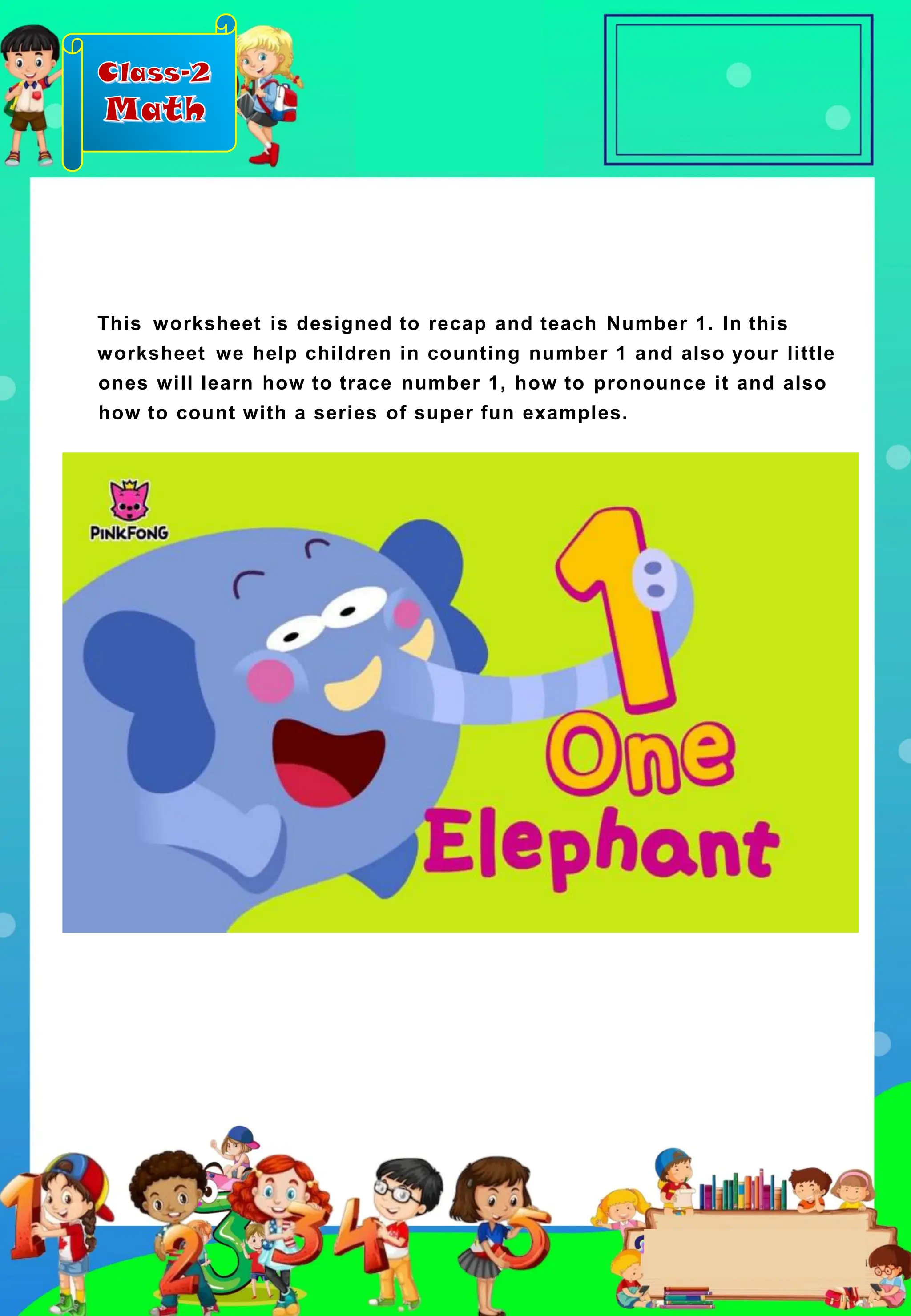 Class-2
Math
This worksheet is designed to recap and teach Number 1. In this
worksheet we help children in counting number 1 and also your little
ones will learn how to trace number 1, how to pronounce it and also
how to count with a series of super fun examples.
 