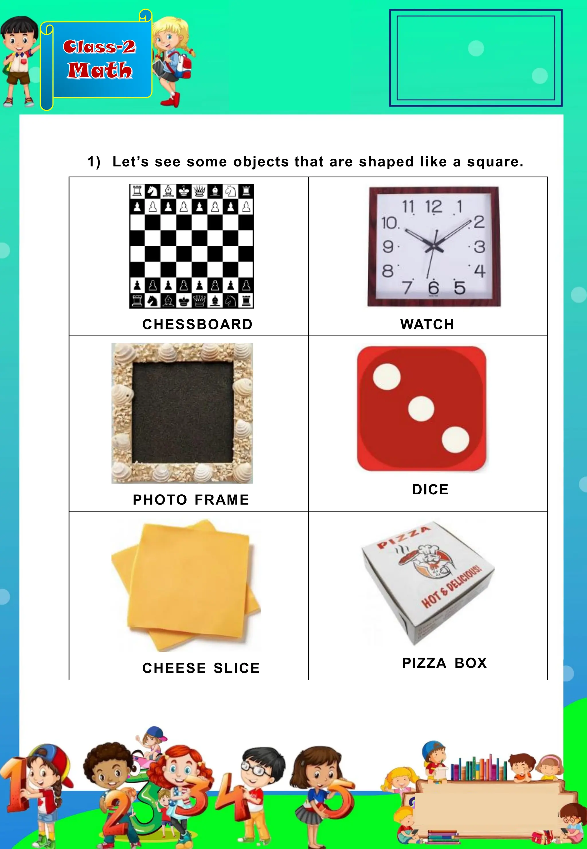 Class-2
Math
CHESSBOARD WATCH
PHOTO FRAME
DICE
CHEESE SLICE PIZZA BOX
1) Let’s see some objects that are shaped like a square.
 