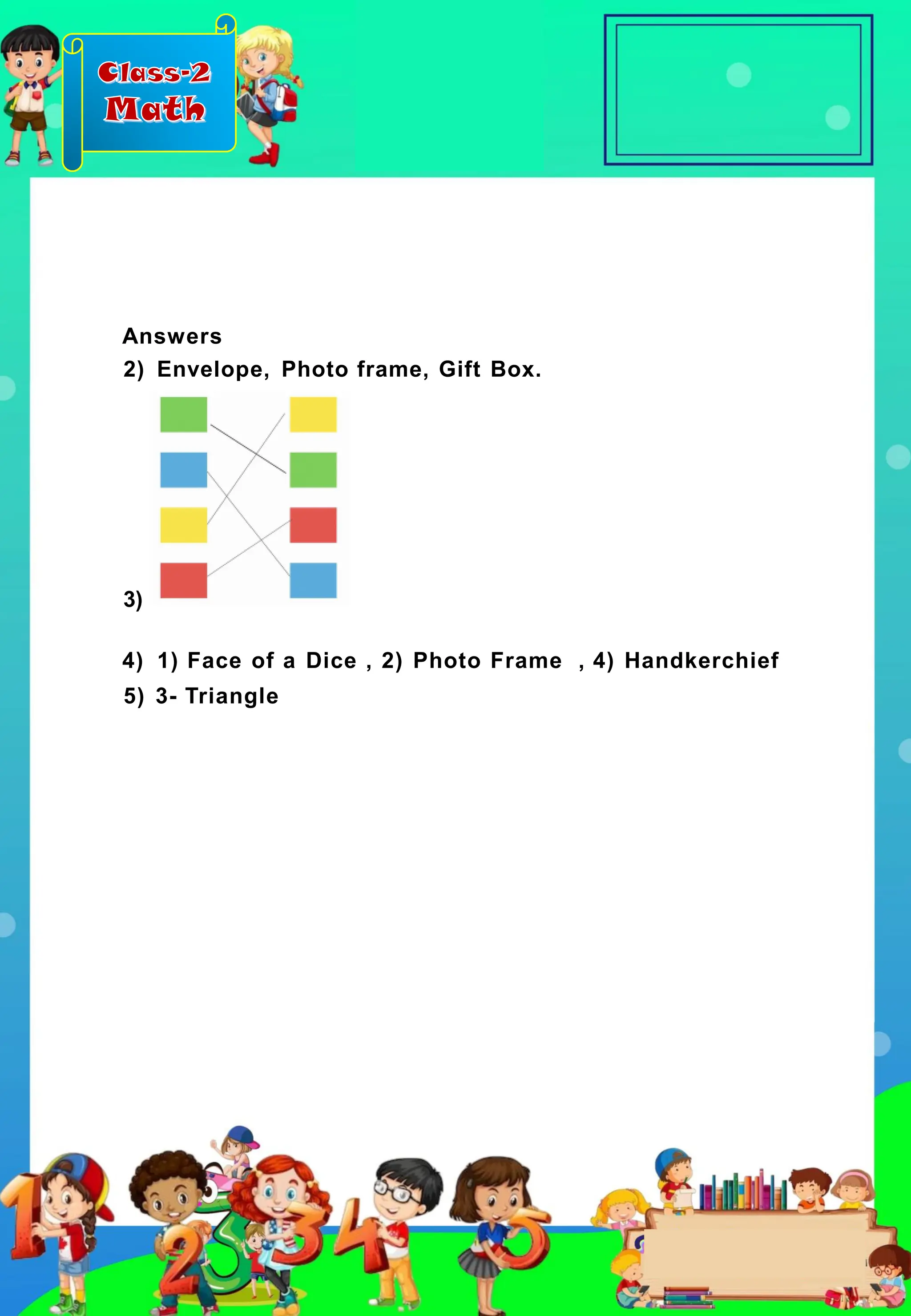 Class-2
Math
Answers
2) Envelope, Photo frame, Gift Box.
3)
4) 1) Face of a Dice , 2) Photo Frame , 4) Handkerchief
5) 3- Triangle
 