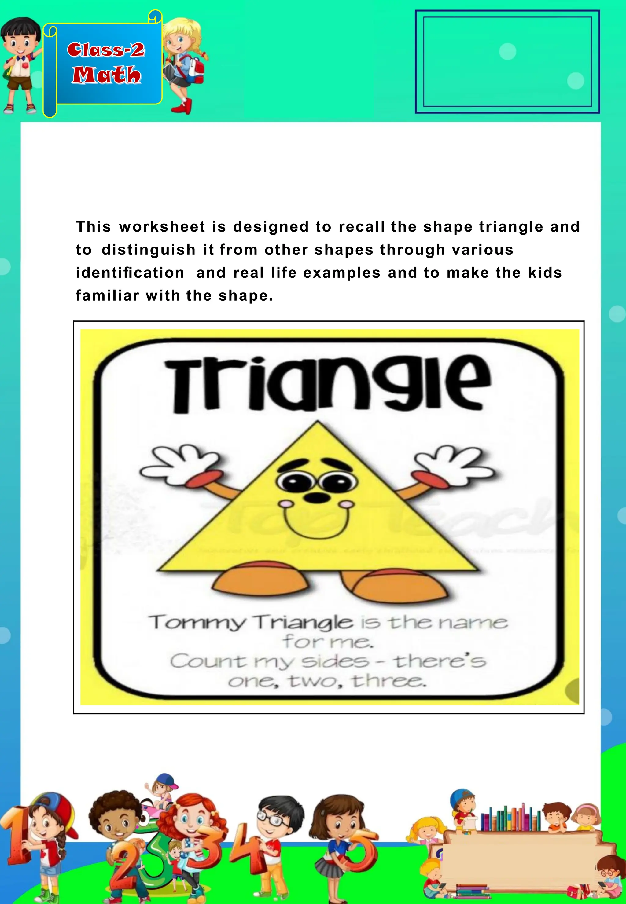 Class-2
Math
This worksheet is designed to recall the shape triangle and
to distinguish it from other shapes through various
identiﬁcation and real life examples and to make the kids
familiar with the shape.
 