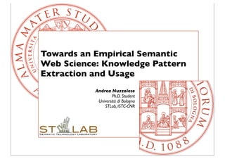 Towards an Empirical Semantic
Web Science: Knowledge Pattern
Extraction and Usage
           Andrea Nuzzolese
                    Ph.D. Student
            Università di Bologna
               STLab, ISTC-CNR
 