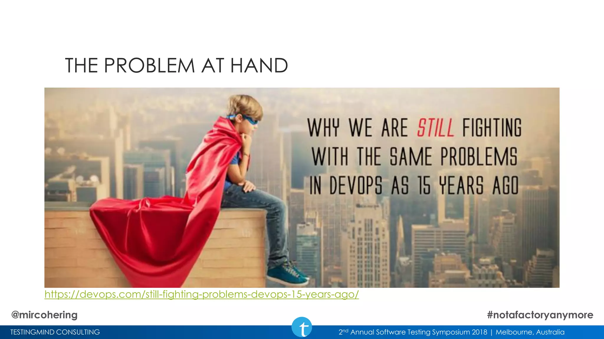 TESTINGMIND CONSULTING 2nd Annual Software Testing Symposium 2018 | Melbourne, Australia
THE PROBLEM AT HAND
https://devops.com/still-fighting-problems-devops-15-years-ago/
@mircohering #notafactoryanymore
 