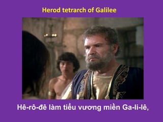 Herod tetrarch of Galilee
Hê-rô-đê làm tiểu vương miền Ga-li-lê,
 