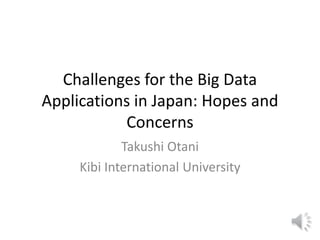 Challenges for the Big Data
Applications in Japan: Hopes and
Concerns
Takushi Otani
Kibi International University
 