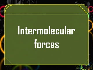 Intermolecular
                forces
13-Nov-12                    1
 