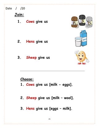 21
Join:
1. Cows give us
2. Hens give us
3. Sheep give us
Choose:
1. Cows give us [milk - eggs].
2. Sheep give us [milk – wool].
3. Hens give us [eggs – milk].
 