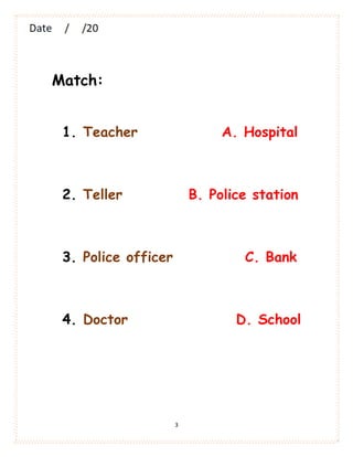 3
Match:
1. Teacher A. Hospital
2. Teller B. Police station
3. Police officer C. Bank
4. Doctor D. School
 