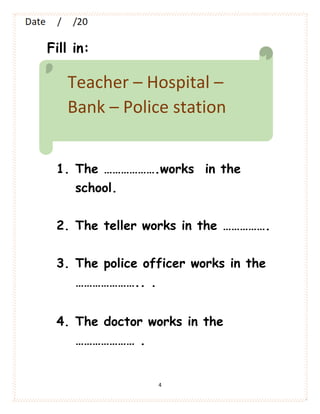 4
Fill in:
1. The ……………….works in the
school.
2. The teller works in the …………….
3. The police officer works in the
………………….. .
4. The doctor works in the
………………… .
Teacher – Hospital –
Bank – Police station
 