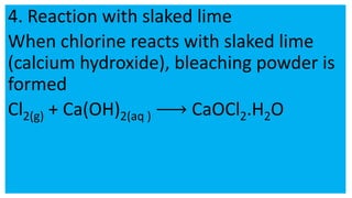 4. Reaction with slaked lime
When chlorine reacts with slaked lime
(calcium hydroxide), bleaching powder is
formed
Cl2(g) + Ca(OH)2(aq ) CaOCl2.H2O
 
