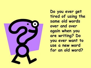 Do you ever get tired of using the same old words over and over again when you are writing? Do you ever want to use a new word for an old word? 