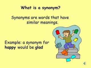 What is a synonym? Synonyms are words that have  similar meanings. Example: a synonym for  happy  would be  glad 