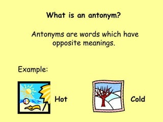 What is an antonym? Antonyms are words which have opposite meanings.  Example: Hot  Cold 