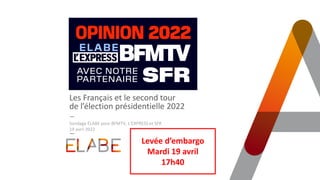 Les Français et le second tour
de l’élection présidentielle 2022
Sondage ELABE pour BFMTV, L’EXPRESS et SFR
19 avril 2022
Levée d’embargo
Mardi 19 avril
17h40
 