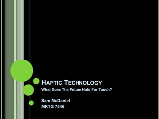 HAPTIC TECHNOLOGY
What Does The Future Hold For Touch?

Sam McDaniel
MKTG 7546
 