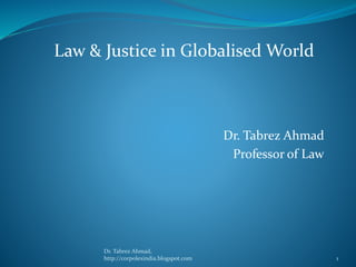 Dr. Tabrez Ahmad
Professor of Law
Law & Justice in Globalised World
Dr. Tabrez Ahmad,
http://corpolexindia.blogspot.com 1
 