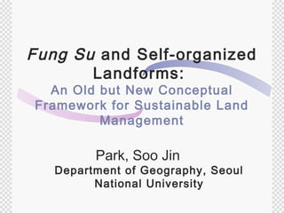 Fung Su and Self-organized
       Landforms:
  An Old but New Conceptual
Framework for Sustainable Land
         Management

         Park, Soo Jin
   Department of Geography, Seoul
         National University
 