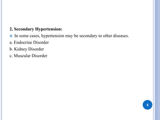 2. Secondary Hypertension:
 In some cases, hypertension may be secondary to other diseases.
a. Endocrine Disorder
b. Kidney Disorder
c. Muscular Disorder
6
 