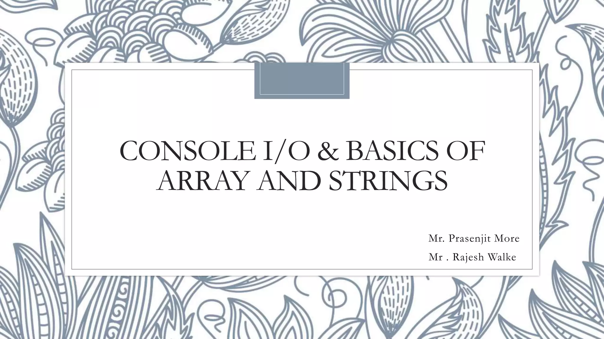 CONSOLE I/O & BASICS OF
ARRAY AND STRINGS
Mr. Prasenjit More
Mr . Rajesh Walke
 