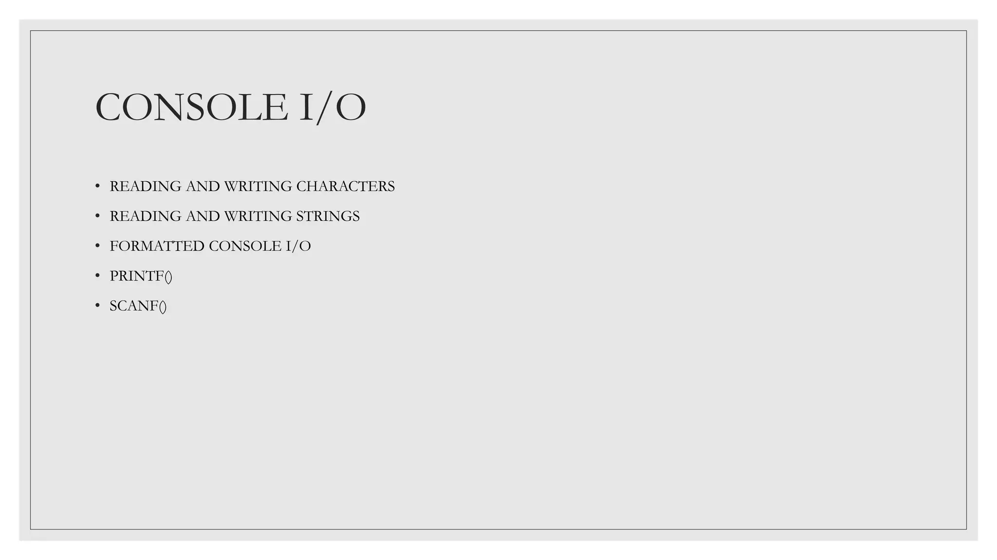 CONSOLE I/O
• READING AND WRITING CHARACTERS
• READING AND WRITING STRINGS
• FORMATTED CONSOLE I/O
• PRINTF()
• SCANF()
 