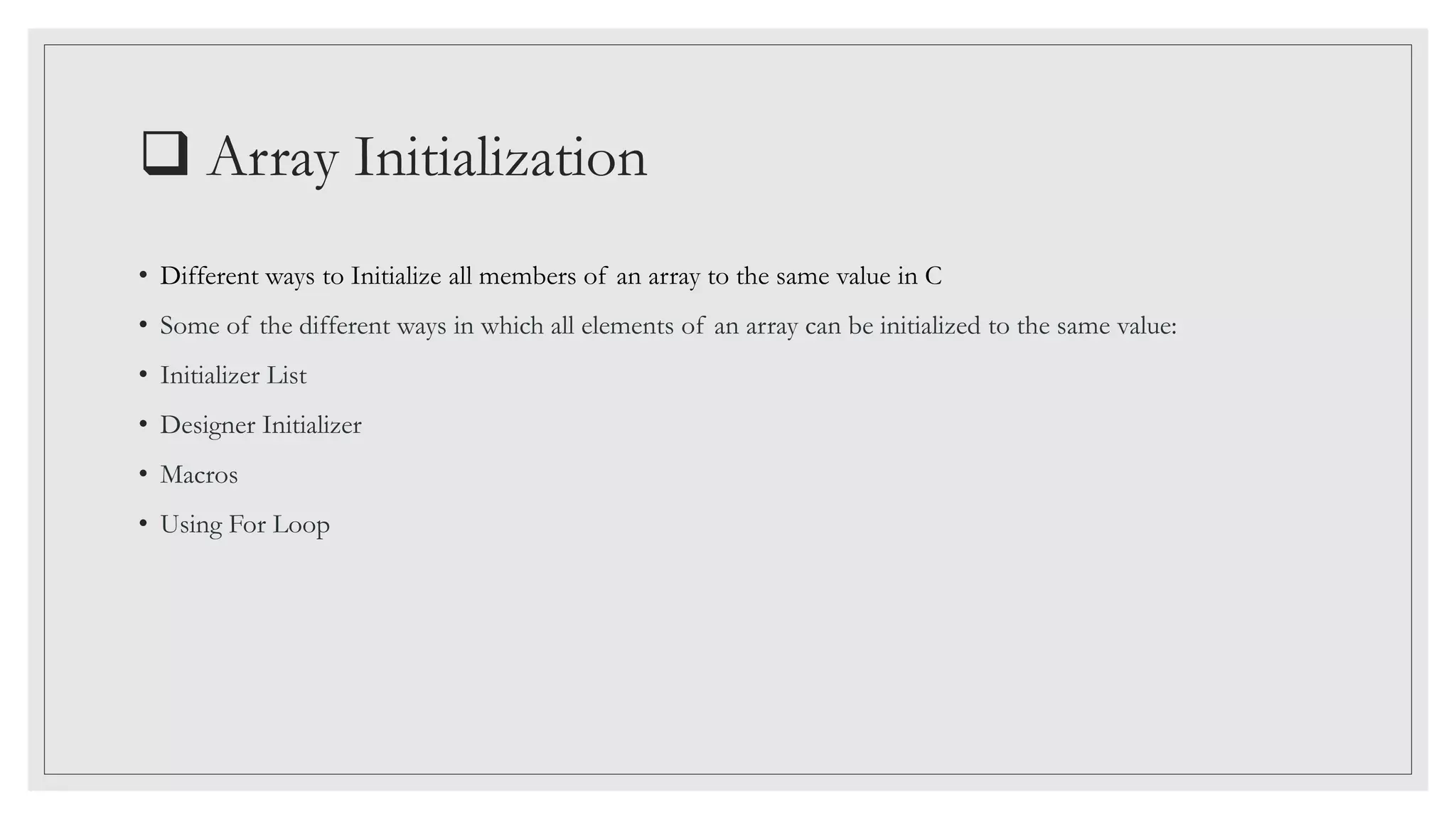  Array Initialization
• Different ways to Initialize all members of an array to the same value in C
• Some of the different ways in which all elements of an array can be initialized to the same value:
• Initializer List
• Designer Initializer
• Macros
• Using For Loop
 
