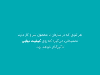 ،‫دارد‬ ‫ﮐﺎر‬ ‫و‬ ‫ﺳﺮ‬ ‫ﻣﺤﺼﻮل‬ ‫ﺑﺎ‬ ‫ﺳﺎزﻣﺎن‬ ‫در‬ ‫ﮐﻪ‬ ‫ﻓﺮدی‬ ‫ﻫﺮ‬
‫ﻧﻬﺎﯾﯽ‬ ‫ﮐﯿﻔﯿﺖ‬ ‫روی‬ ‫ﮐﻪ‬ ‫ﮔﯿﺮد‬‫ﻣﯽ‬ ‫ﺗﺼﻤﯿﻤﺎﺗﯽ‬
.‫ﺑﻮد‬ ‫ﺧﻮاﻫﺪ‬ ‫ﺗﺄﺛﯿﺮﮔﺬار‬
 