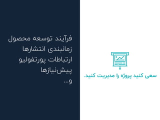 .‫ﮐﻨﯿﺪ‬ ‫ﻣﺪﯾﺮﯾﺖ‬ ‫را‬ ‫ﭘﺮوژه‬ ‫ﮐﻨﯿﺪ‬ ‫ﺳﻌﯽ‬
‫ﻣﺤﺼﻮل‬ ‫ﺗﻮﺳﻌﻪ‬ ‫ﻓﺮآﯾﻨﺪ‬
‫اﻧﺘﺸﺎرﻫﺎ‬ ‫زﻣﺎﻧﺒﻨﺪی‬
‫ﭘﻮرﺗﻔﻮﻟﯿﻮ‬ ‫ارﺗﺒﺎﻃﺎت‬
‫ﻧﯿﺎزﻫﺎ‬‫ﭘﯿﺶ‬
...‫و‬
 