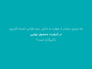 ،‫ﮐﺎرﺑﺮی‬ ‫ﺗﺠﺮﺑﻪ‬ ‫ﻃﺮاﺣﯽ‬ ‫ﺗﯿﻢ‬ ‫داﻧﺶ‬ ‫و‬ ‫ﻣﻬﺎرت‬ ‫از‬ ‫ﺑﯿﺸﺘﺮ‬ ‫ﭼﯿﺰی‬ ‫ﭼﻪ‬
‫ﻧﻬﺎﯾﯽ‬ ‫ﻣﺤﺼﻮل‬ ‫ﮐﯿﻔﯿﺖ‬ ‫در‬
‫اﺳﺖ؟‬ ‫ﺗﺄﺛﯿﺮﮔﺬار‬
 