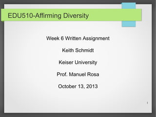 EDU510-Affirming Diversity
Week 6 Written Assignment
Keith Schmidt
Keiser University
Prof. Manuel Rosa
October 13, 2013
1

 