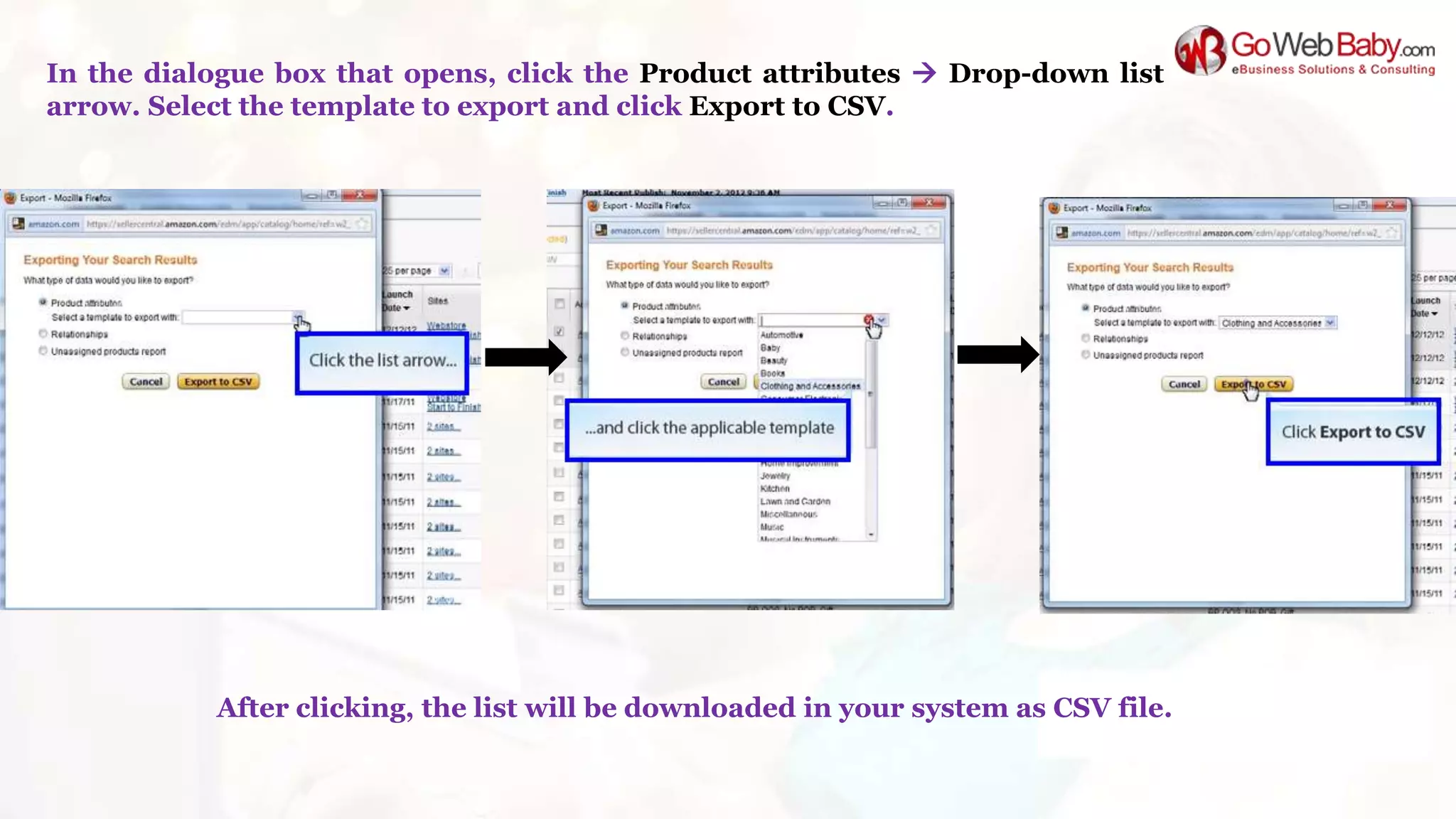 In the dialogue box that opens, click the Product attributes  Drop-down list
arrow. Select the template to export and click Export to CSV.
After clicking, the list will be downloaded in your system as CSV file.
 