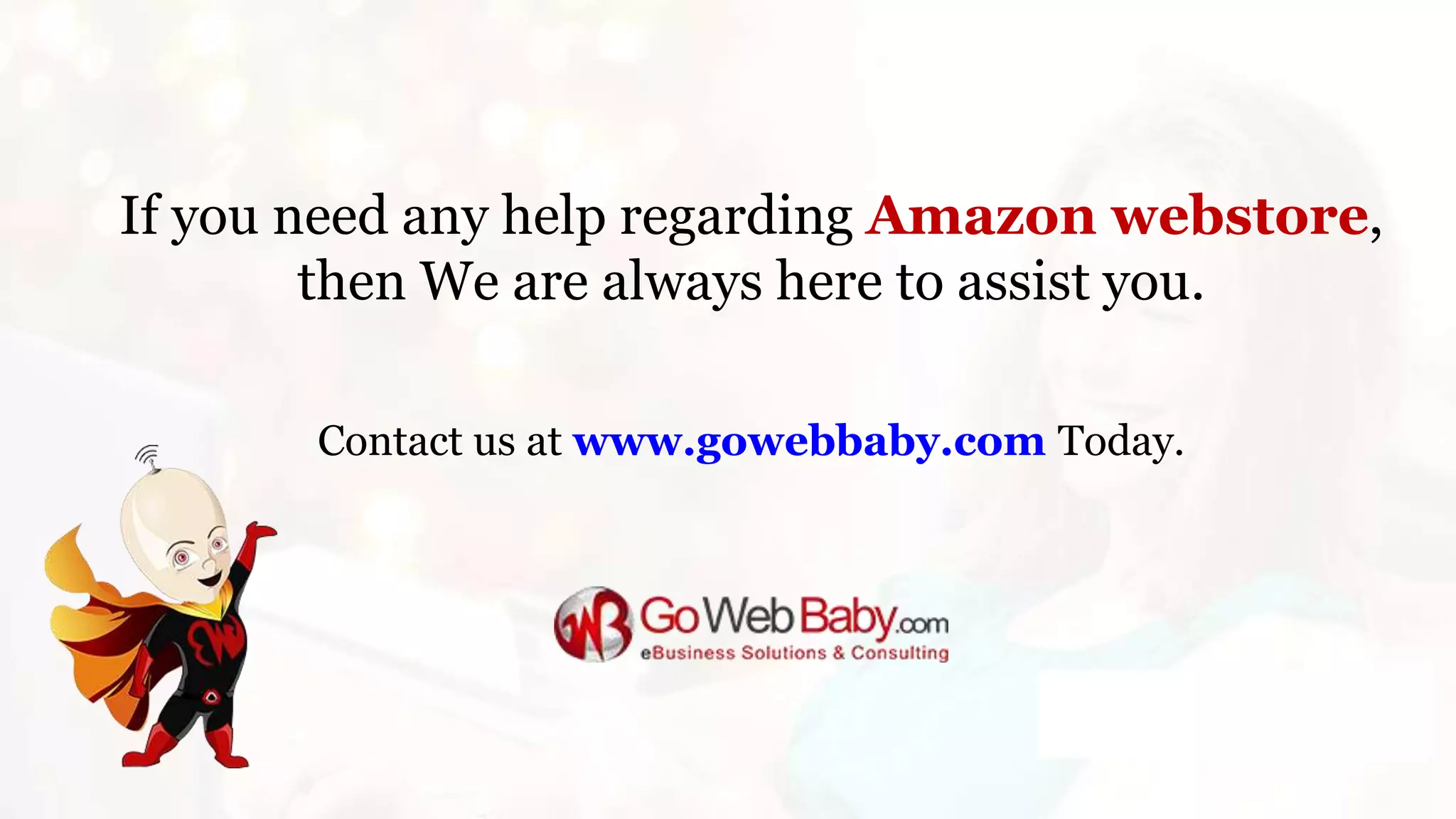 If you need any help regarding Amazon webstore,
then We are always here to assist you.
Contact us at www.gowebbaby.com Today.
 