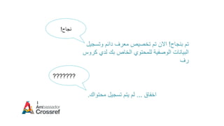 ‫بنجاح‬ ‫تم‬!‫وتسجيل‬ ‫دائم‬ ‫معرف‬ ‫تخصيص‬ ‫تم‬ ‫االن‬
‫كروس‬ ‫لدي‬ ‫بك‬ ‫الخاص‬ ‫للمحتوي‬ ‫الوصفية‬ ‫البيانات‬
‫رف‬
???????
‫نجاح‬!
‫اخفاق‬...‫محتواك‬ ‫تسجيل‬ ‫يتم‬ ‫لم‬.
 