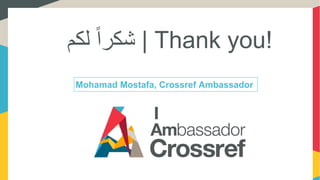 ‫لكم‬ ً‫ا‬‫شكر‬ | Thank you!
Mohamad Mostafa, Crossref Ambassador
 