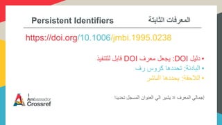 Persistent Identifiers ‫الثابتة‬ ‫المعرفات‬
https://doi.org/10.1006/jmbi.1995.0238
•‫دليل‬DOI:‫معرف‬ ‫يجعل‬DOI‫للتنفيذ‬ ‫قابل‬
•‫البادئة‬:‫رف‬ ‫كروس‬ ‫تحددها‬
•‫الالحقة‬:‫الناشر‬ ‫يحددها‬
‫المعرف‬ ‫إجمالي‬=‫تحديدا‬ ‫المسجل‬ ‫العنوان‬ ‫الي‬ ‫يشير‬
 
