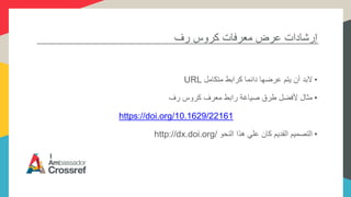 ‫رف‬ ‫كروس‬ ‫معرفات‬ ‫عرض‬ ‫إرشادات‬
•‫متكامل‬ ‫كرابط‬ ‫دائما‬ ‫عرضها‬ ‫يتم‬ ‫أن‬ ‫البد‬URL
•‫رف‬ ‫كروس‬ ‫معرف‬ ‫رابط‬ ‫صياغة‬ ‫طرق‬ ‫ألفضل‬ ‫مثال‬
https://doi.org/10.1629/22161
•‫النحو‬ ‫هذا‬ ‫علي‬ ‫كان‬ ‫القديم‬ ‫التصميم‬http://dx.doi.org/
 