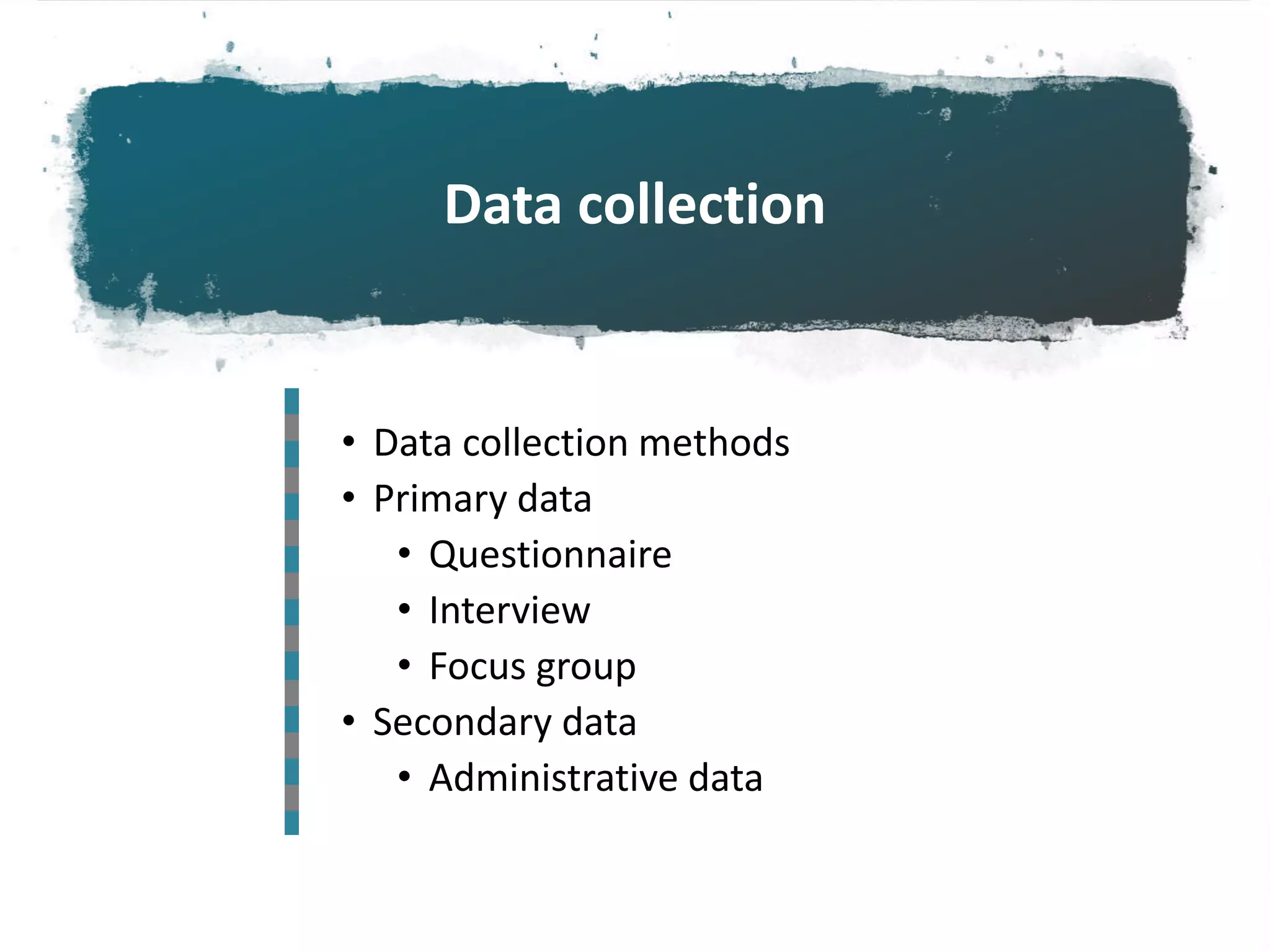 Data collection
• Data collection methods
• Primary data
• Questionnaire
• Interview
• Focus group
• Secondary data
• Administrative data
 