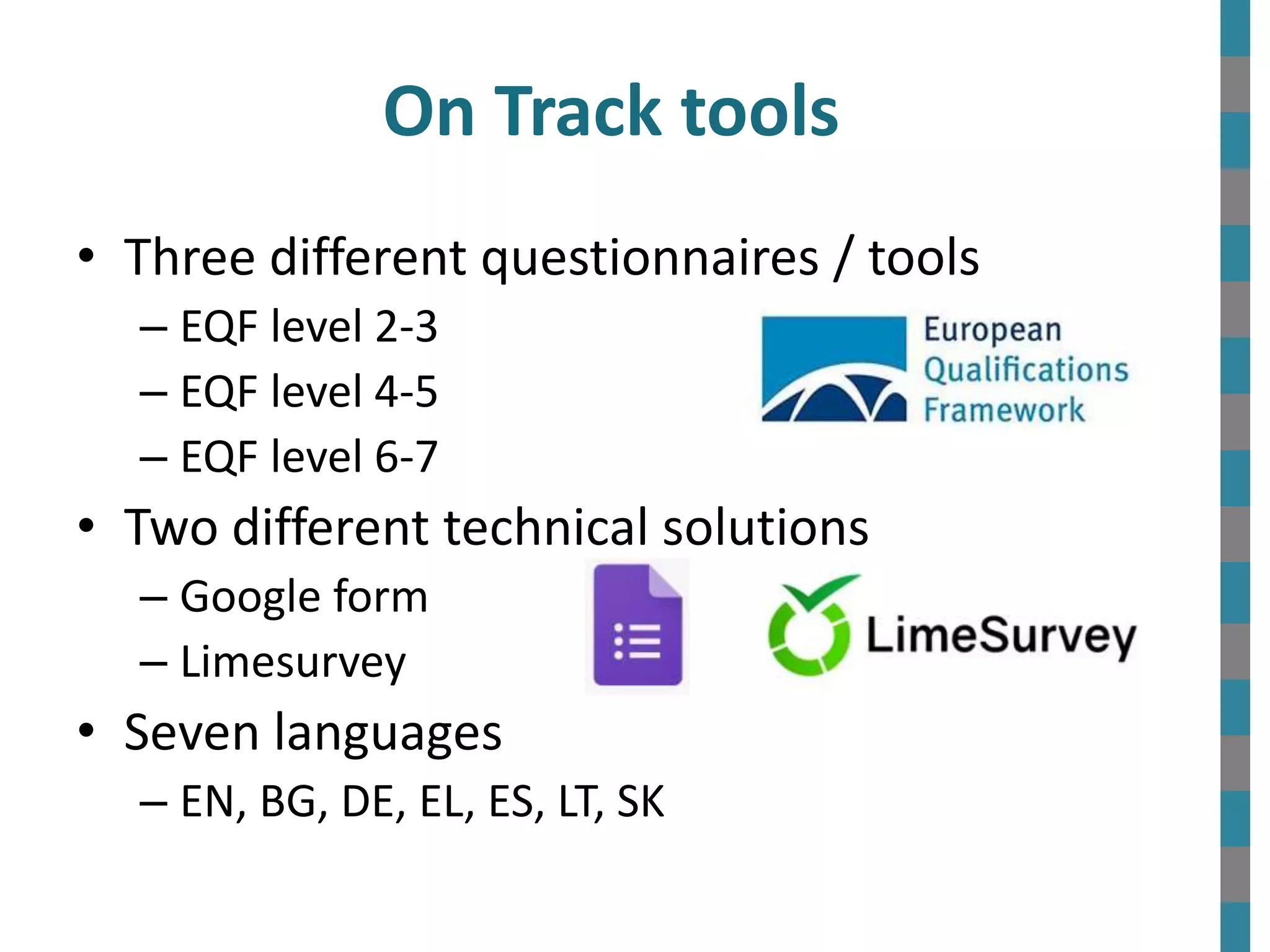 On Track tools
• Three different questionnaires / tools
– EQF level 2-3
– EQF level 4-5
– EQF level 6-7
• Two different technical solutions
– Google form
– Limesurvey
• Seven languages
– EN, BG, DE, EL, ES, LT, SK
 