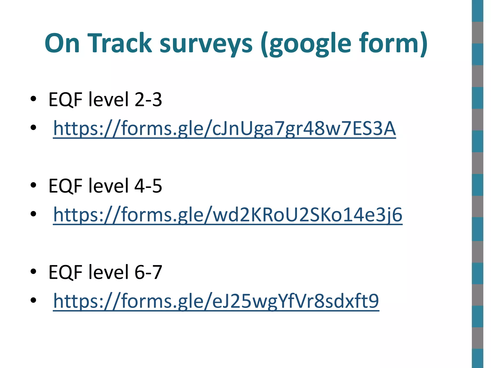 On Track surveys (google form)
• EQF level 2-3
• https://forms.gle/cJnUga7gr48w7ES3A
• EQF level 4-5
• https://forms.gle/wd2KRoU2SKo14e3j6
• EQF level 6-7
• https://forms.gle/eJ25wgYfVr8sdxft9
 