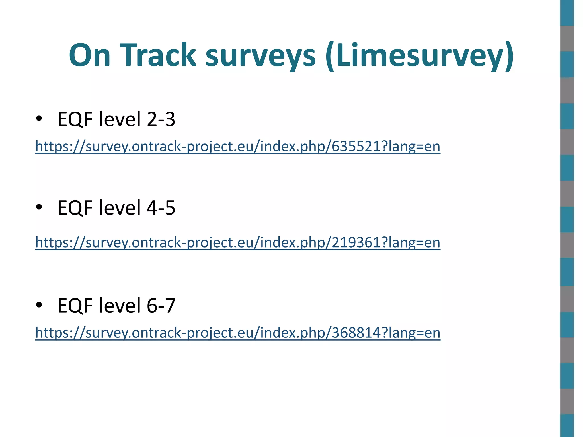 • EQF level 2-3
https://survey.ontrack-project.eu/index.php/635521?lang=en
• EQF level 4-5
https://survey.ontrack-project.eu/index.php/219361?lang=en
• EQF level 6-7
https://survey.ontrack-project.eu/index.php/368814?lang=en
On Track surveys (Limesurvey)
 