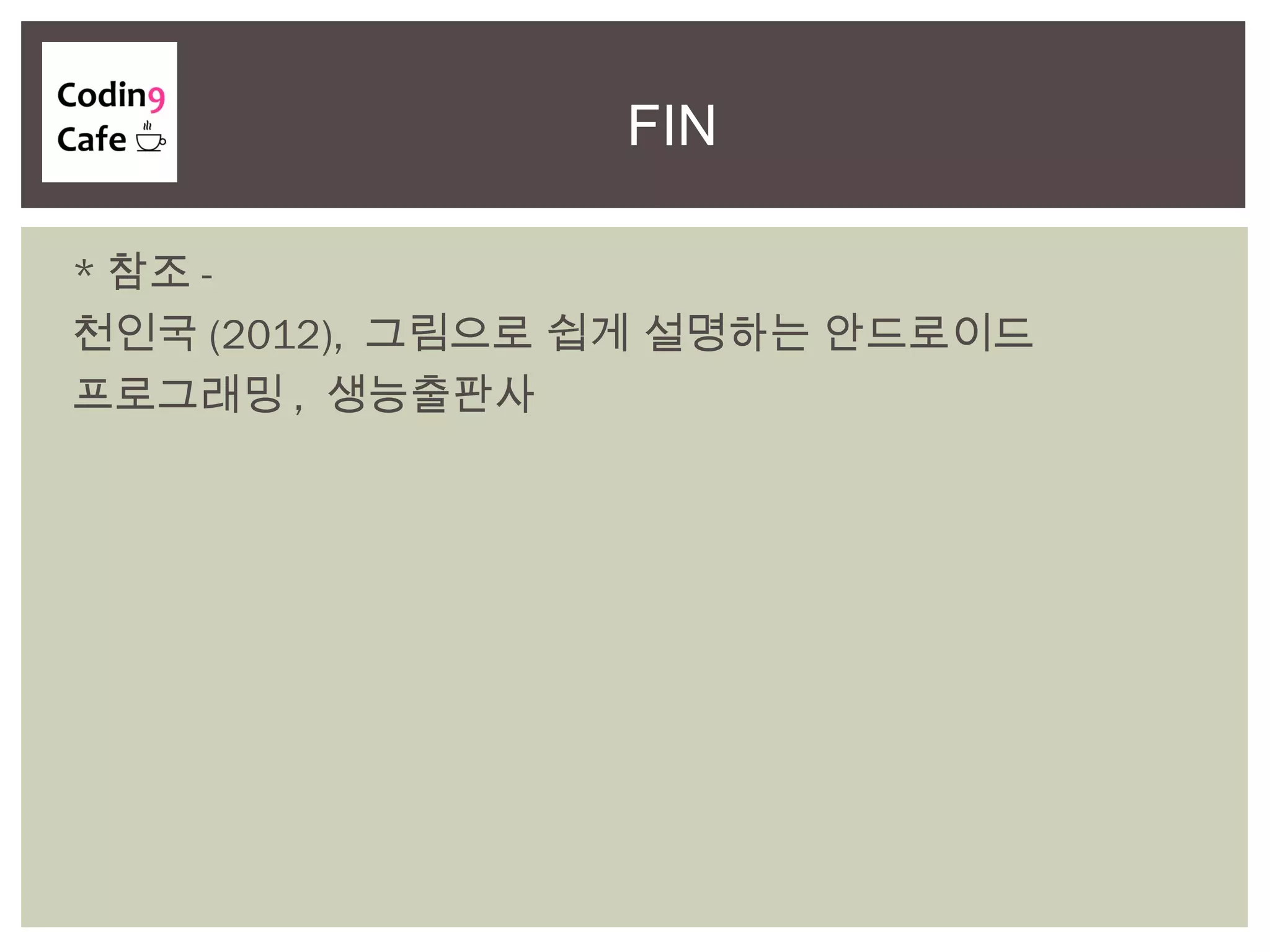 FIN
* 참조 -
천인국 (2012), 그림으로 쉽게 설명하는 안드로이드
프로그래밍 , 생능출판사
 
