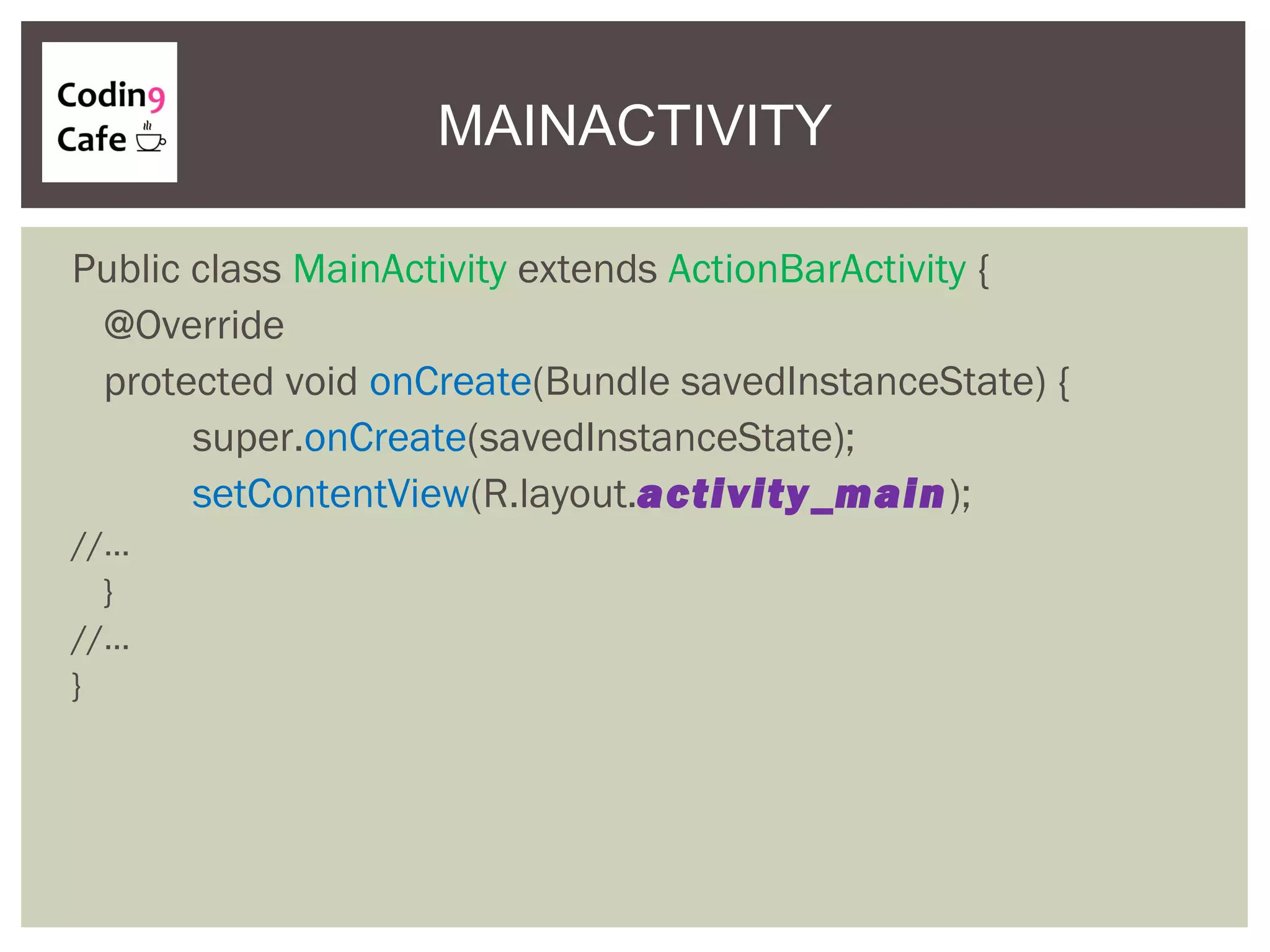 MAINACTIVITY
Public class MainActivity extends ActionBarActivity {
@Override
protected void onCreate(Bundle savedInstanceState) {
super.onCreate(savedInstanceState);
setContentView(R.layout.activity_main);
//…
}
//…
}
 
