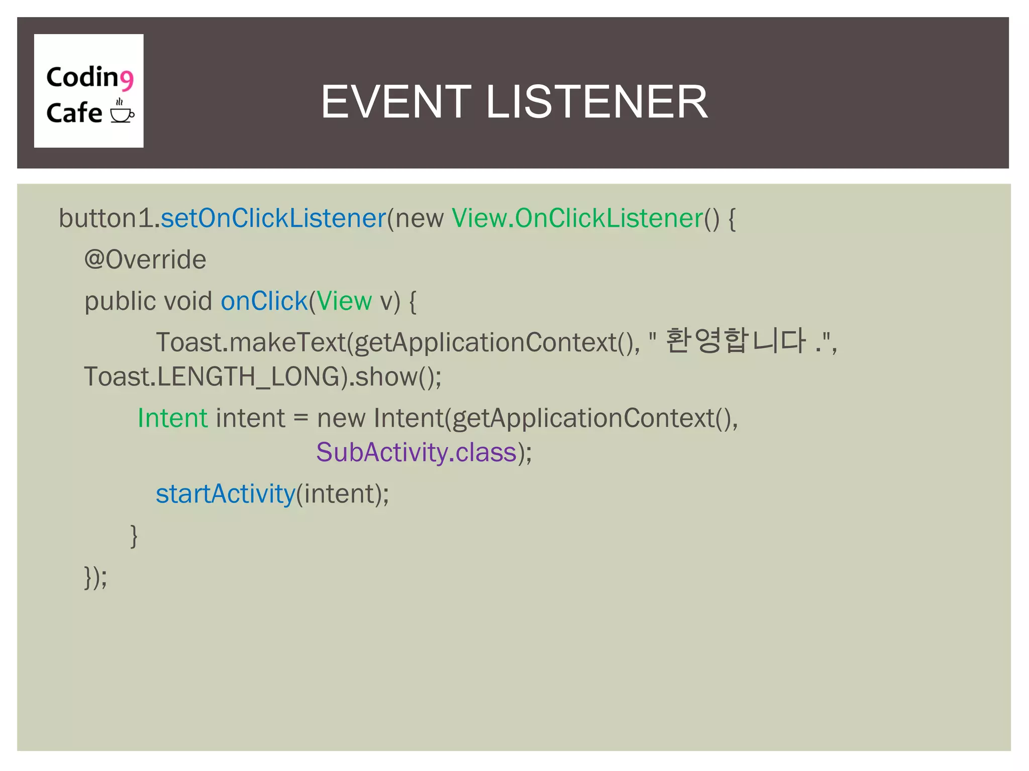 EVENT LISTENER
button1.setOnClickListener(new View.OnClickListener() {
@Override
public void onClick(View v) {
Toast.makeText(getApplicationContext(), " 환영합니다 .",
Toast.LENGTH_LONG).show();
Intent intent = new Intent(getApplicationContext(),
SubActivity.class);
startActivity(intent);
}
});
 