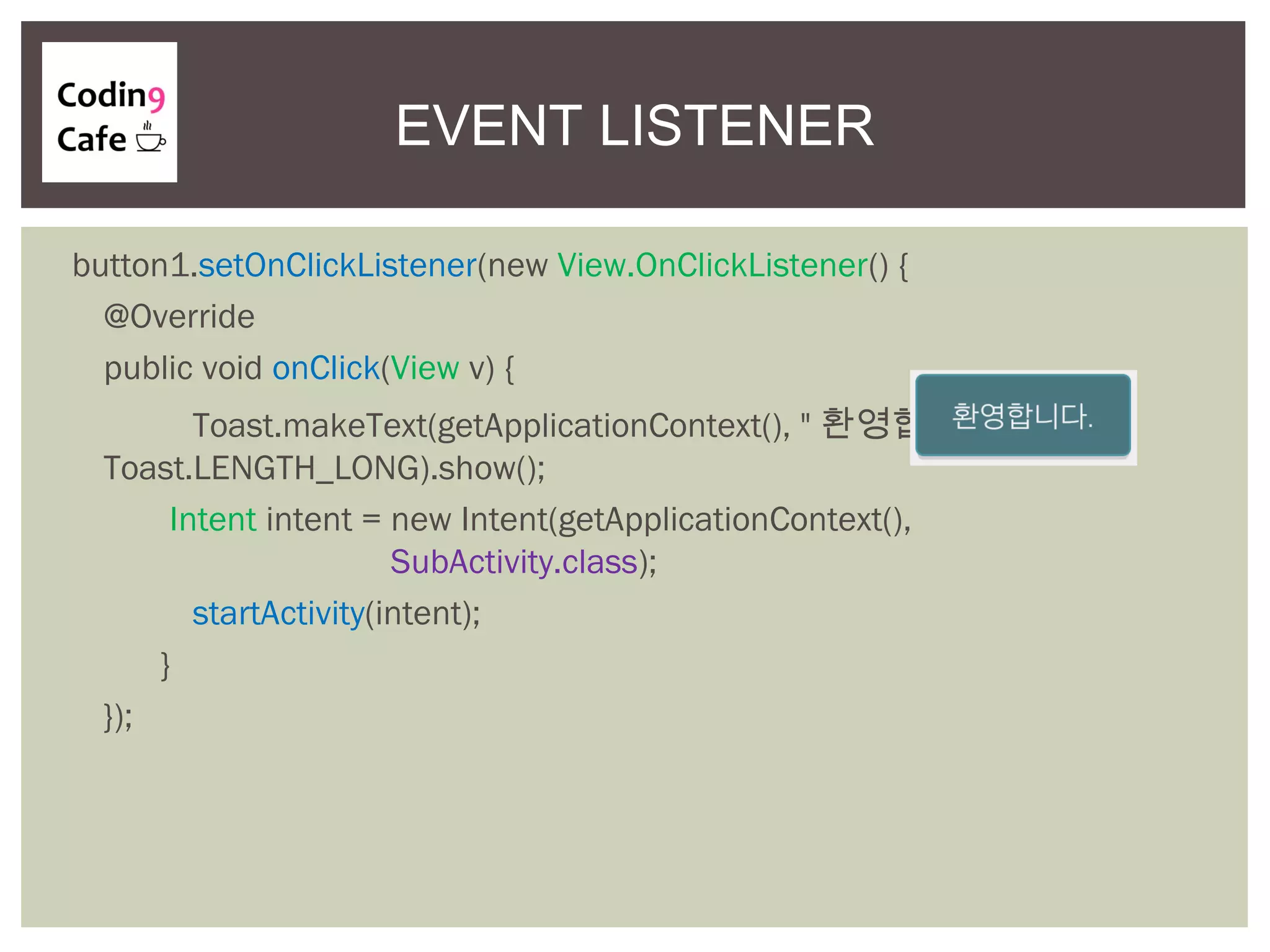 EVENT LISTENER
button1.setOnClickListener(new View.OnClickListener() {
@Override
public void onClick(View v) {
Toast.makeText(getApplicationContext(), " 환영합니다 .",
Toast.LENGTH_LONG).show();
Intent intent = new Intent(getApplicationContext(),
SubActivity.class);
startActivity(intent);
}
});
 