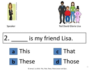 a
2. _____ is my friend Lisa.
This
© Jenny C. La 2013. This, That, These, Those Lesson and Quiz.
These
b d
c That
Those
Ted David Gloria Lisa
Speaker
11
 